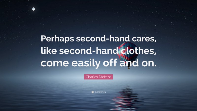 Charles Dickens Quote: “Perhaps second-hand cares, like second-hand clothes, come easily off and on.”