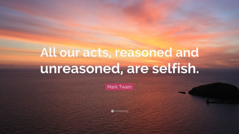 Mark Twain Quote: “All our acts, reasoned and unreasoned, are selfish.”