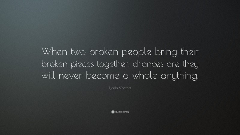 Iyanla Vanzant Quote: “When two broken people bring their broken pieces together, chances are they will never become a whole anything.”