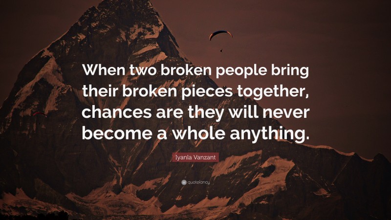 Iyanla Vanzant Quote: “When two broken people bring their broken pieces together, chances are they will never become a whole anything.”