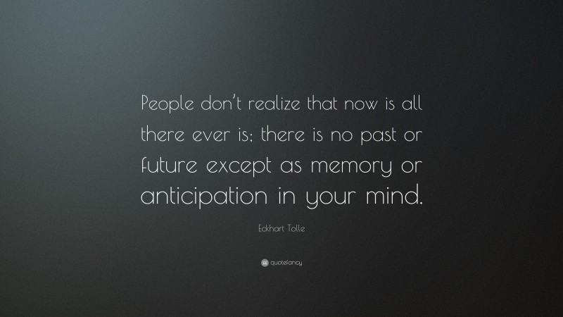 Eckhart Tolle Quote: “People don’t realize that now is all there ever is; there is no past or future except as memory or anticipation in your mind.”