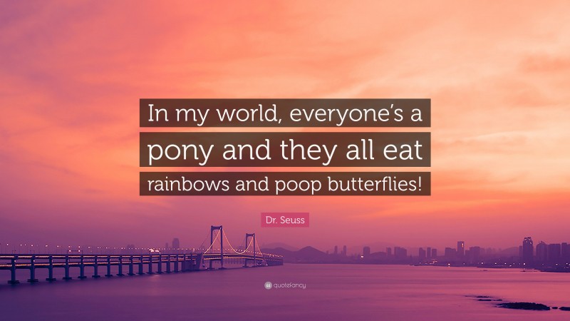 Dr. Seuss Quote: “In my world, everyone’s a pony and they all eat rainbows and poop butterflies!”