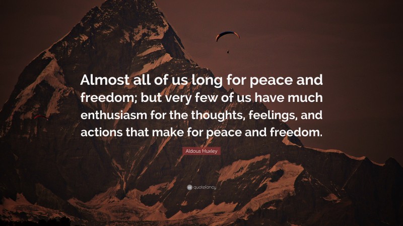 Aldous Huxley Quote: “Almost all of us long for peace and freedom; but very few of us have much enthusiasm for the thoughts, feelings, and actions that make for peace and freedom.”