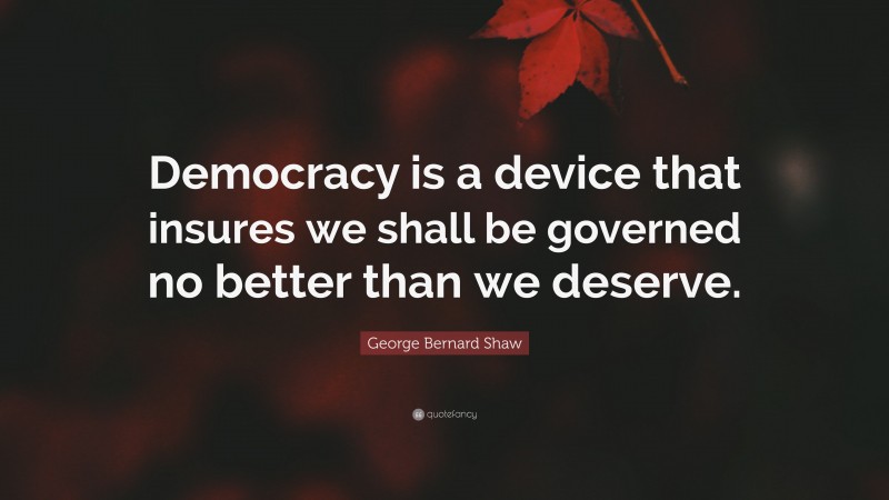 George Bernard Shaw Quote: “Democracy is a device that insures we shall be governed no better than we deserve.”
