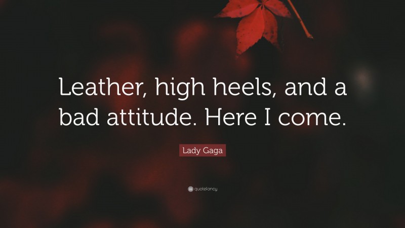 Lady Gaga Quote: “Leather, high heels, and a bad attitude. Here I come.”