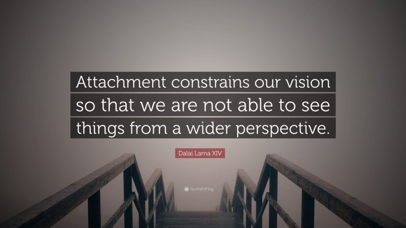 Dalai Lama XIV Quote: “Attachment constrains our vision so that we are not able to see things from a wider perspective.”