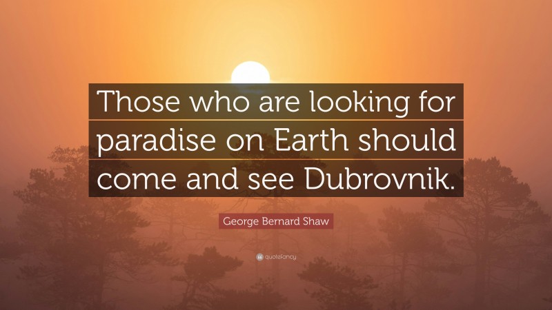George Bernard Shaw Quote: “Those who are looking for paradise on Earth should come and see Dubrovnik.”