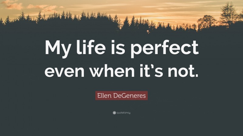 Ellen DeGeneres Quote: “My life is perfect even when it’s not.”