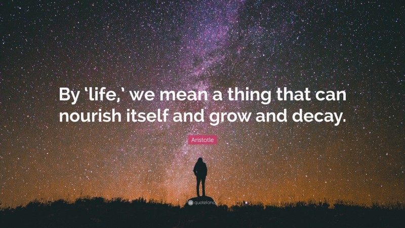 Aristotle Quote: “By ‘life,’ we mean a thing that can nourish itself and grow and decay.”