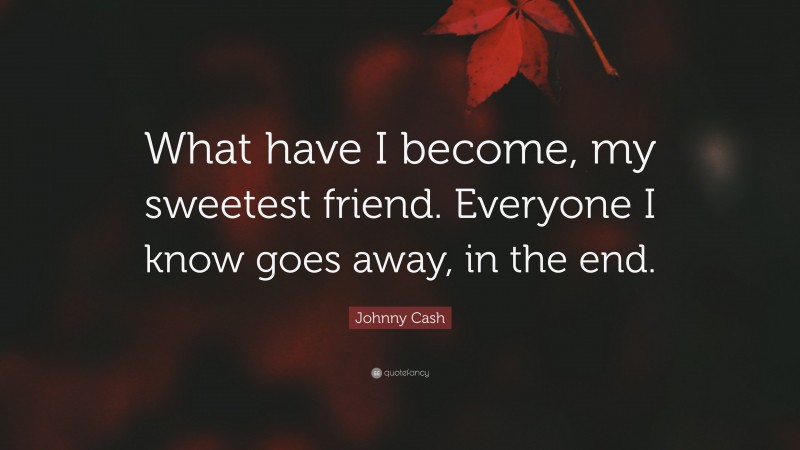 Johnny Cash Quote: “What have I become, my sweetest friend. Everyone I know goes away, in the end.”