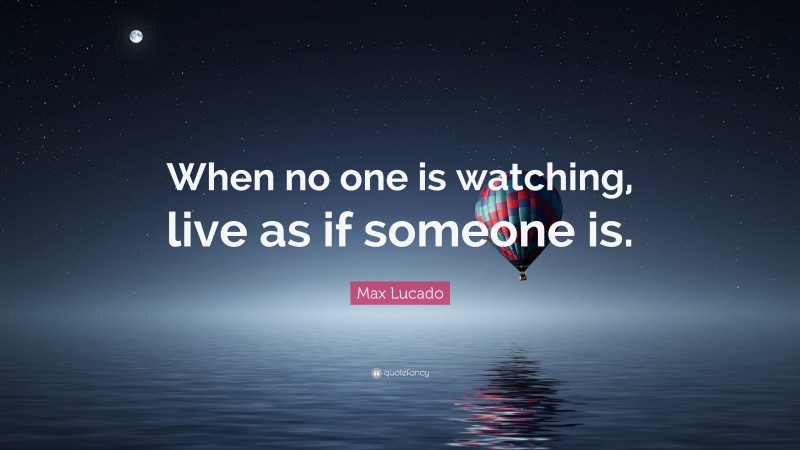 Max Lucado Quote: “When no one is watching, live as if someone is.”