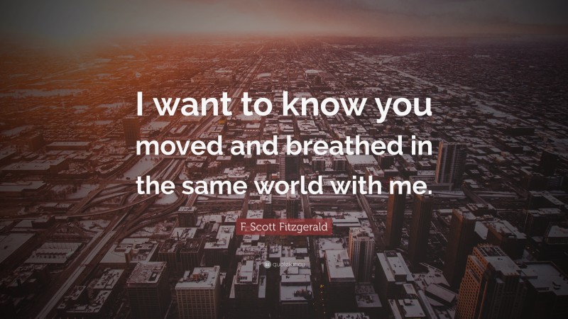 F. Scott Fitzgerald Quote: “I want to know you moved and breathed in the same world with me.”