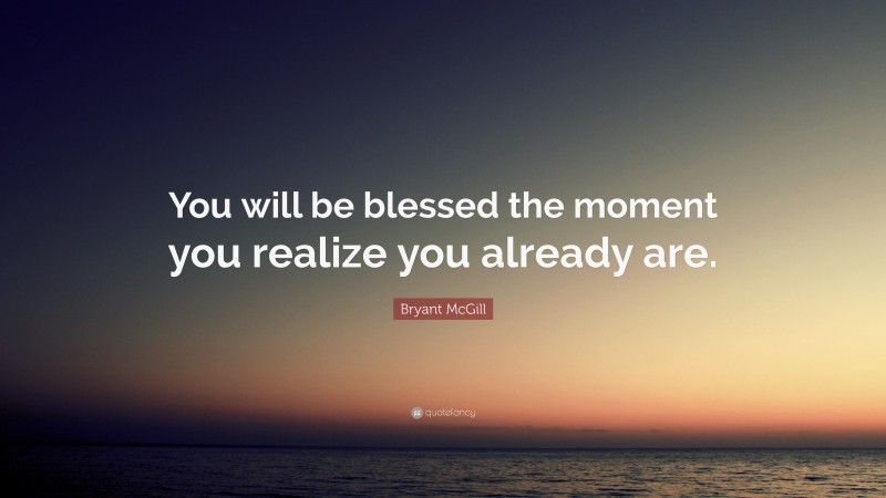 Bryant McGill Quote: “You will be blessed the moment you realize you already are.”