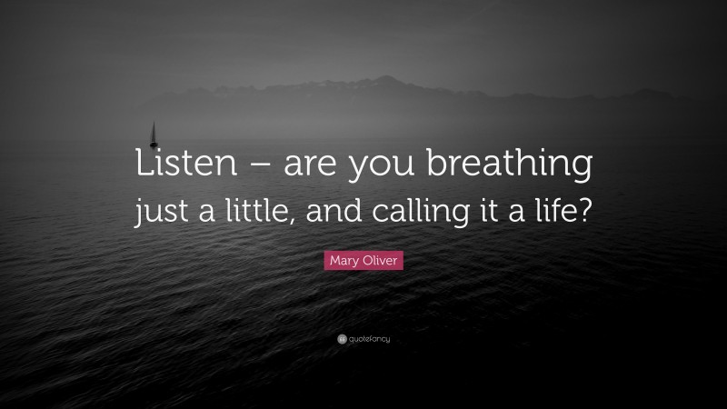 Mary Oliver Quote: “Listen – are you breathing just a little, and calling it a life?”