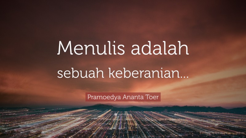Pramoedya Ananta Toer Quote: “Menulis adalah sebuah keberanian...”