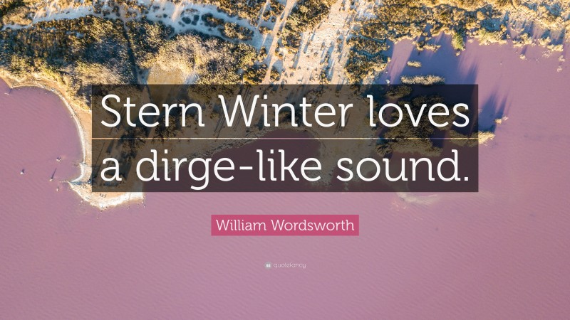 William Wordsworth Quote: “Stern Winter loves a dirge-like sound.”