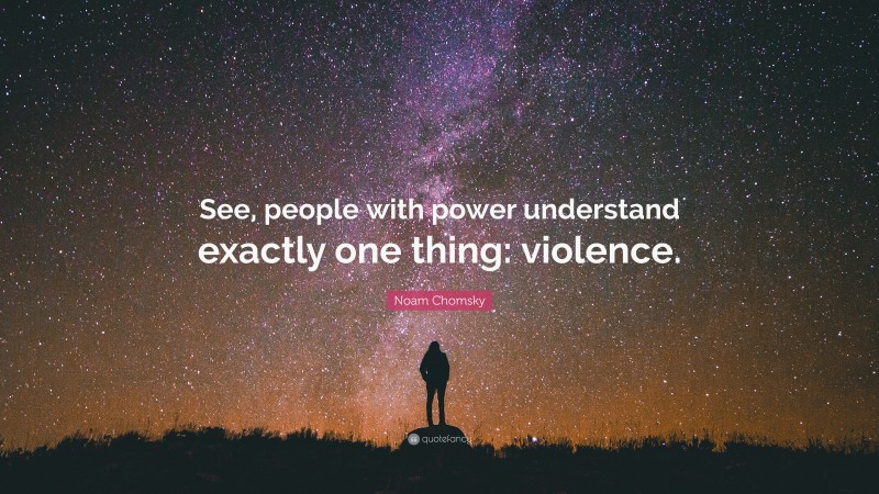 Noam Chomsky Quote: “See, people with power understand exactly one thing: violence.”