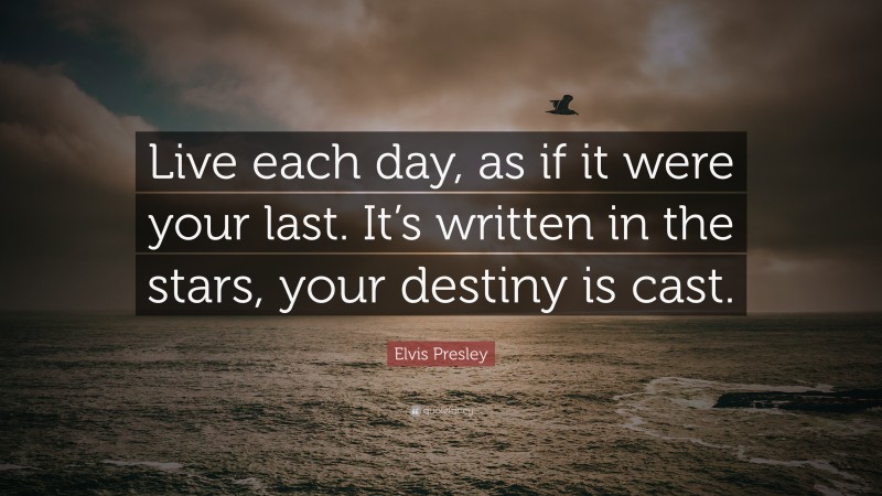 Elvis Presley Quote: “Live each day, as if it were your last. It’s written in the stars, your destiny is cast.”