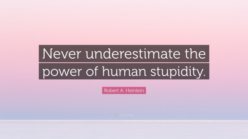 Robert A. Heinlein Quote: “Never underestimate the power of human stupidity.”