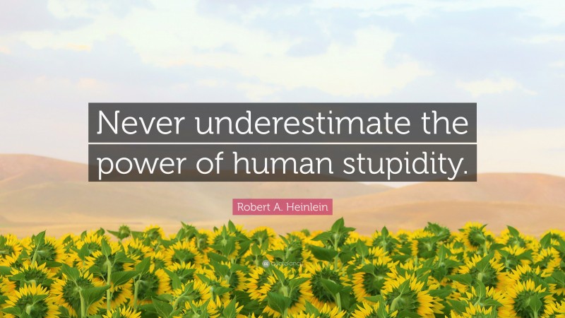 Robert A. Heinlein Quote: “Never underestimate the power of human stupidity.”
