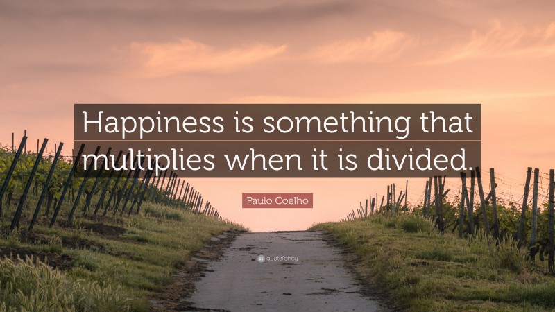 Paulo Coelho Quote: “Happiness is something that multiplies when it is divided.”