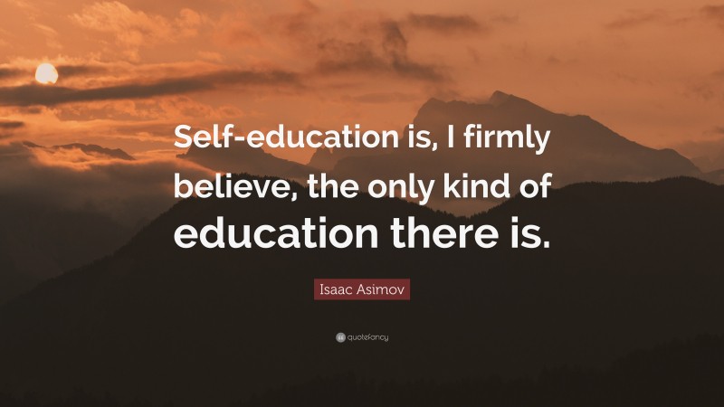 Isaac Asimov Quote: “Self-education is, I firmly believe, the only kind of education there is.”