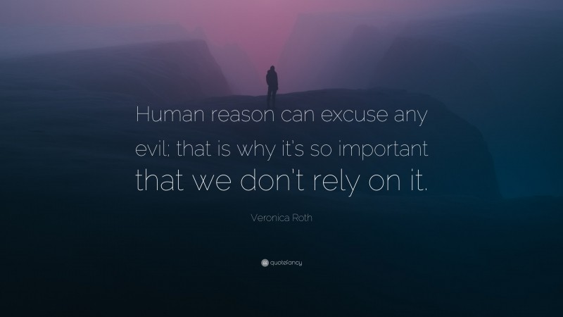 Veronica Roth Quote: “Human reason can excuse any evil; that is why it’s so important that we don’t rely on it.”
