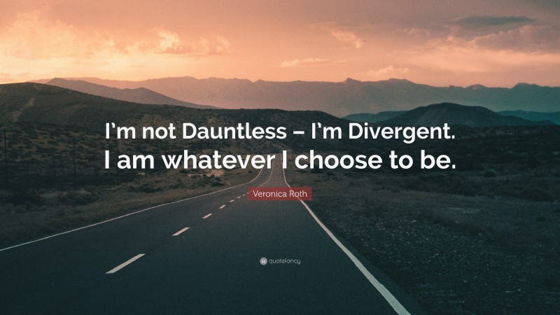 Veronica Roth Quote: “I’m not Dauntless – I’m Divergent. I am whatever I choose to be.”