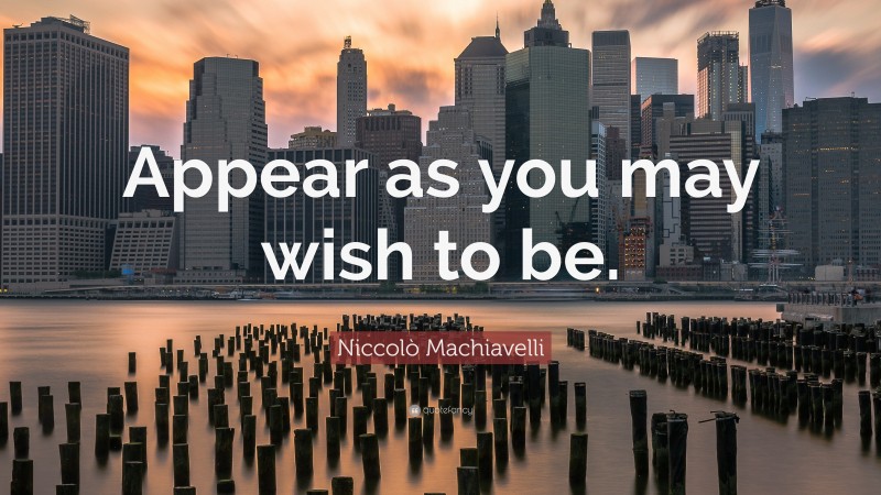 Niccolò Machiavelli Quote: “Appear as you may wish to be.”
