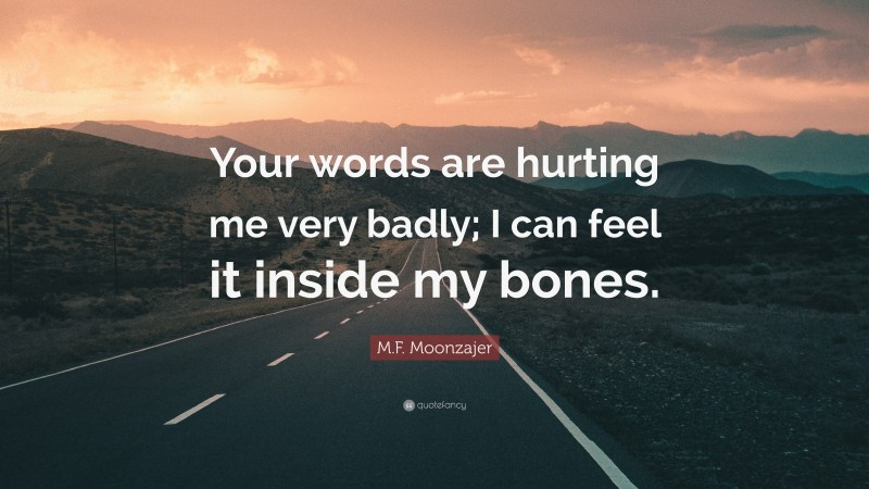 M.F. Moonzajer Quote: “Your words are hurting me very badly; I can feel it inside my bones.”