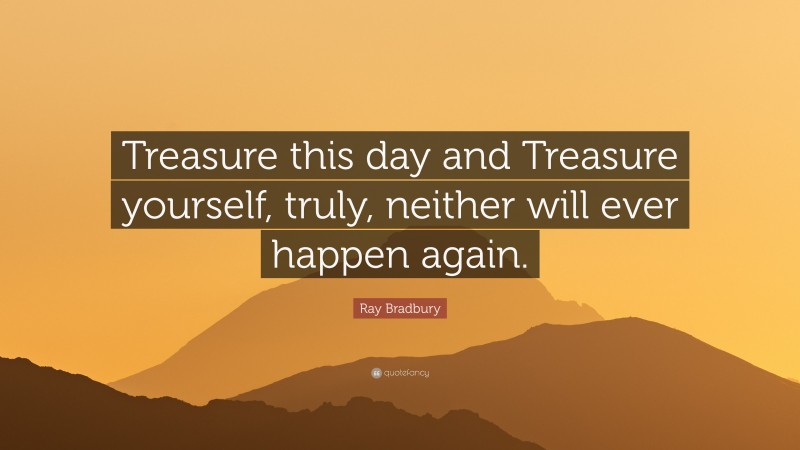 Ray Bradbury Quote: “Treasure this day and Treasure yourself, truly, neither will ever happen again.”