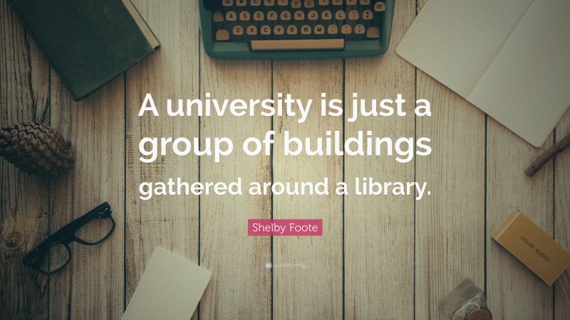 Shelby Foote Quote: “A university is just a group of buildings gathered around a library.”