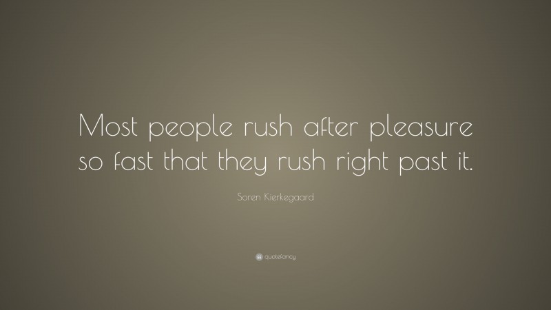 Soren Kierkegaard Quote: “Most people rush after pleasure so fast that they rush right past it.”