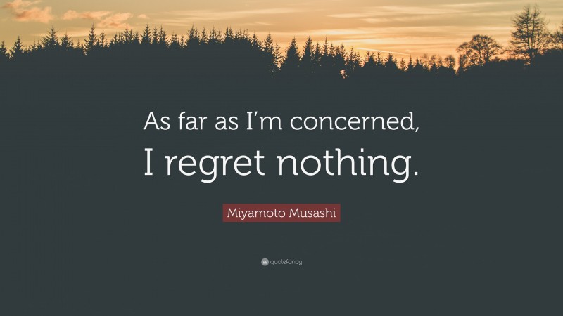 Miyamoto Musashi Quote: “As far as I’m concerned, I regret nothing.”
