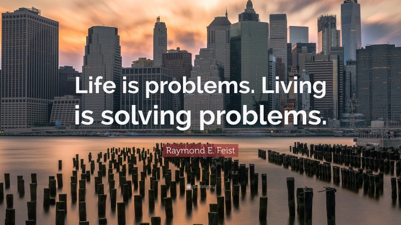 Raymond E. Feist Quote: “Life is problems. Living is solving problems.”