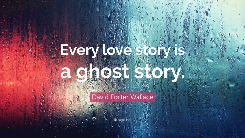 David Foster Wallace Quote: “Every love story is a ghost story.”