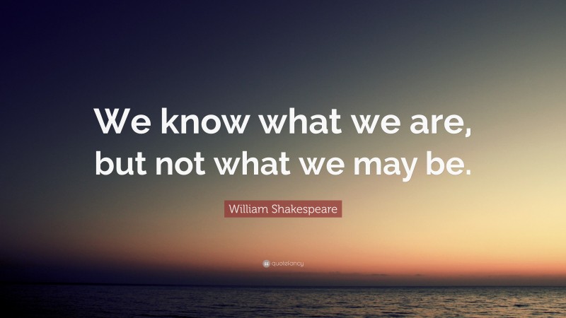 William Shakespeare Quote: “We know what we are, but not what we may be.”