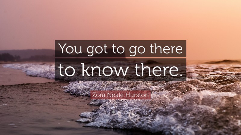 Zora Neale Hurston Quote: “You got to go there to know there.”