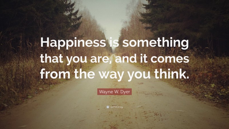 Wayne W. Dyer Quote: “Happiness is something that you are, and it comes from the way you think.”