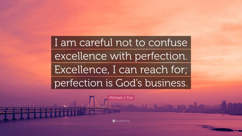 Michael J. Fox Quote: “I am careful not to confuse excellence with perfection. Excellence, I can reach for; perfection is God’s business.”