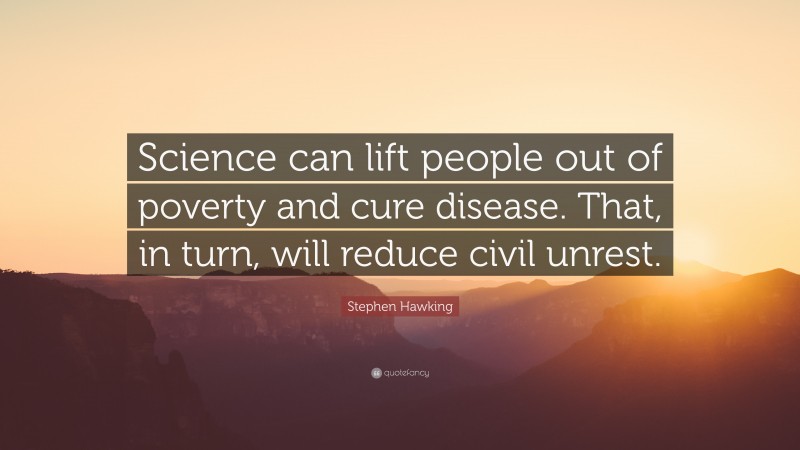 Stephen Hawking Quote: “Science can lift people out of poverty and cure disease. That, in turn, will reduce civil unrest.”