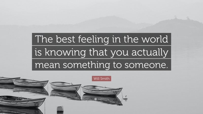 Will Smith Quote: “The best feeling in the world is knowing that you actually mean something to someone.”