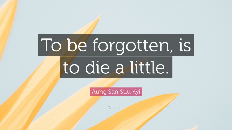 Aung San Suu Kyi Quote: “To be forgotten, is to die a little.”