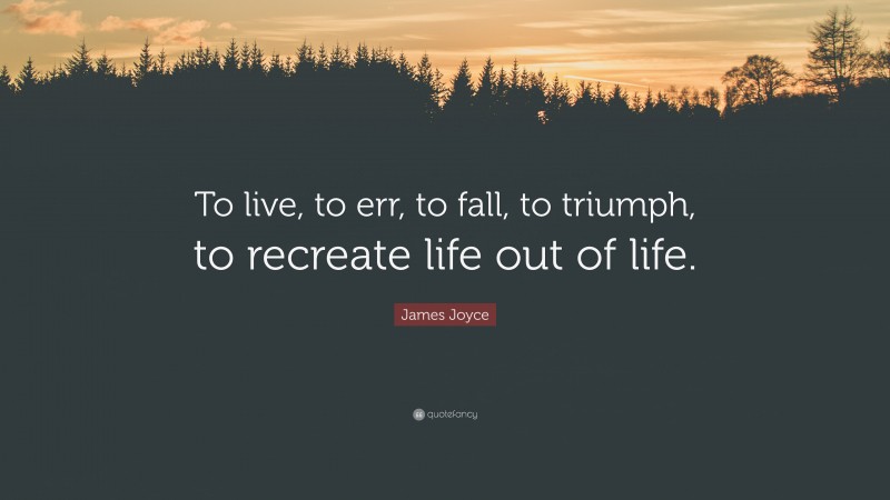 James Joyce Quote: “To live, to err, to fall, to triumph, to recreate life out of life.”