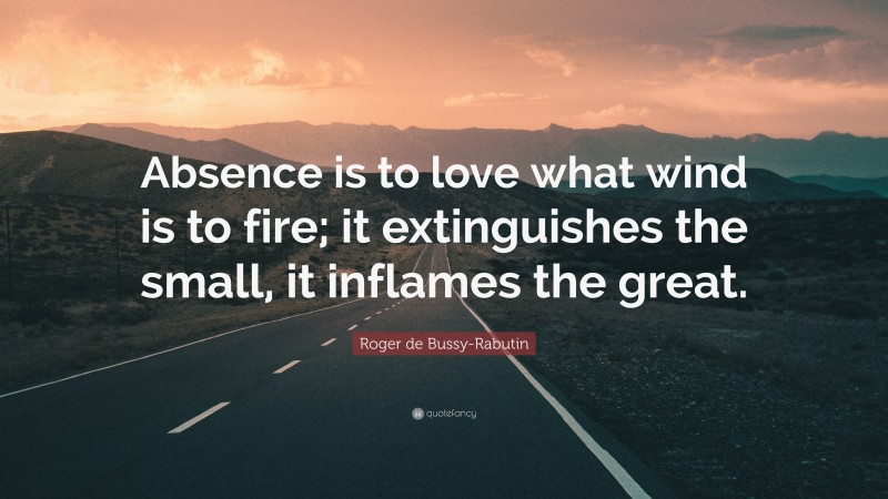 Roger de Bussy-Rabutin Quote: “Absence is to love what wind is to fire; it extinguishes the small, it inflames the great.”