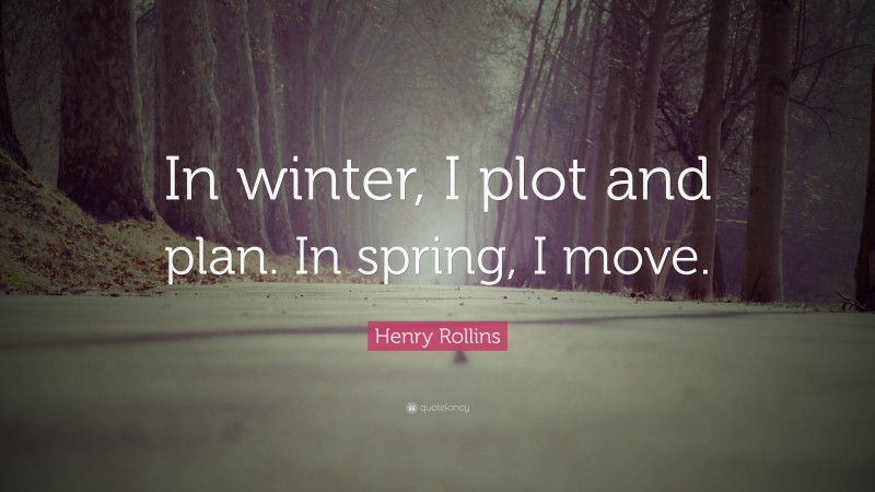Henry Rollins Quote: “In winter, I plot and plan. In spring, I move.”