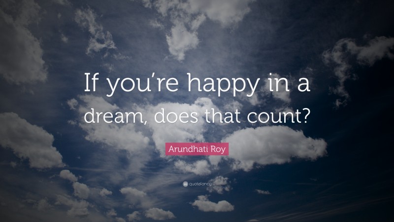 Arundhati Roy Quote: “If you’re happy in a dream, does that count?”