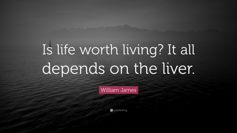 William James Quote: “Is life worth living? It all depends on the liver.”