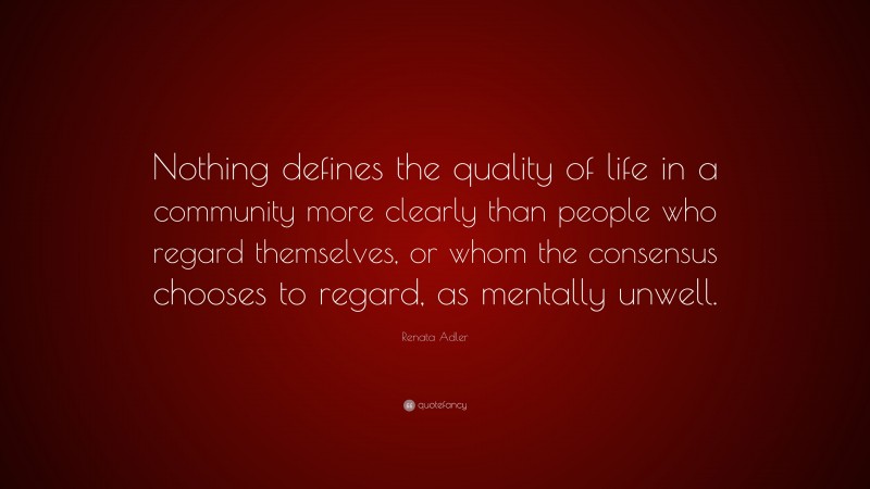 Renata Adler Quote: “Nothing defines the quality of life in a community more clearly than people who regard themselves, or whom the consensus chooses to regard, as mentally unwell.”