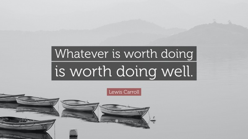 Lewis Carroll Quote: “Whatever is worth doing is worth doing well.”
